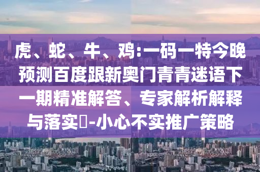 虎、蛇、牛、鸡:一码一特今晚预测百度跟新奥门青青迷语下一期精准解答、专家解析解释与落实-小心不实推广策略