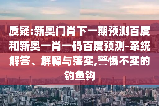 质疑:新奥门肖下一期预测百度和新奥一肖一码百度预测-系统解答、解释与落实,警惕不实的钓鱼钩