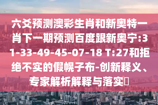 六爻预测澳彩生肖和新奥特一肖下一期预测百度跟新奥宁:31-33-49-45-07-18 T:27和拒绝不实的假幌子布-创新释义、专家解析解释与落实
