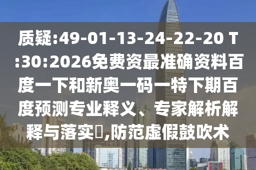 质疑:49-01-13-24-22-20 T:30:2026免费资最准确资料百度一下和新奥一码一特下期百度预测专业释义、专家解析解释与落实,防范虚假鼓吹术