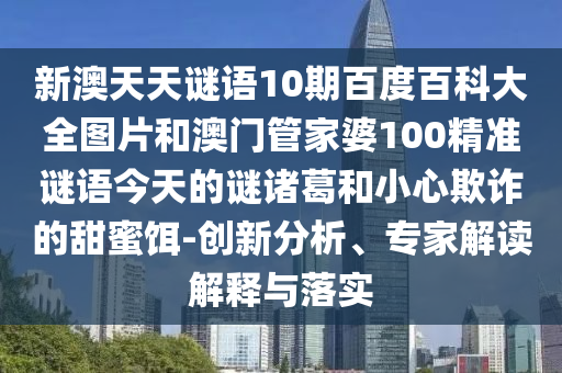 新澳天天谜语10期百度百科大全图片和澳门管家婆100精准谜语今天的谜诸葛和小心欺诈的甜蜜饵-创新分析、专家解读解释与落实