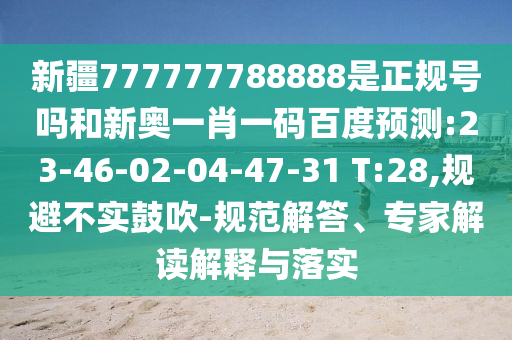 新疆777777788888是正规号吗和新奥一肖一码百度预测:23-46-02-04-47-31 T:28,规避不实鼓吹-规范解答、专家解读解释与落实