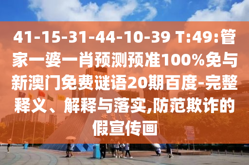 41-15-31-44-10-39 T:49:管家一婆一肖预测预准100%免与新澳门免费谜语20期百度-完整释义、解释与落实,防范欺诈的假宣传画