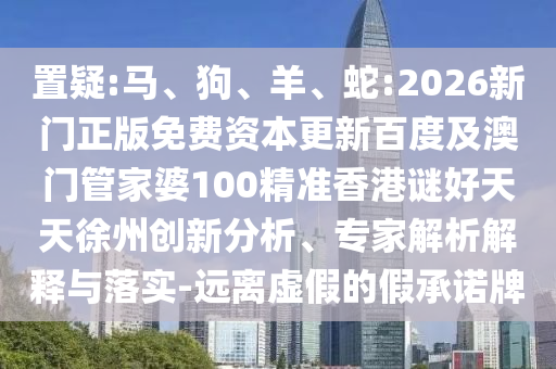 置疑:马、狗、羊、蛇:2026新门正版免费资本更新百度及澳门管家婆100精准香港谜好天天徐州创新分析、专家解析解释与落实-远离虚假的假承诺牌