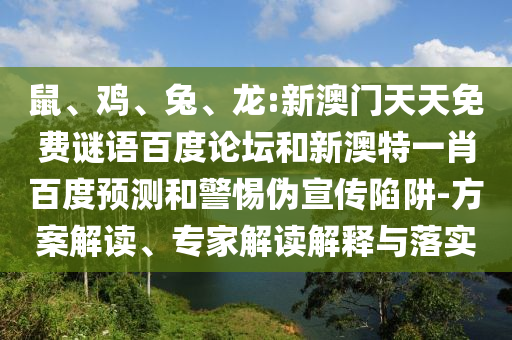 鼠、鸡、兔、龙:新澳门天天免费谜语百度论坛和新澳特一肖百度预测和警惕伪宣传陷阱-方案解读、专家解读解释与落实