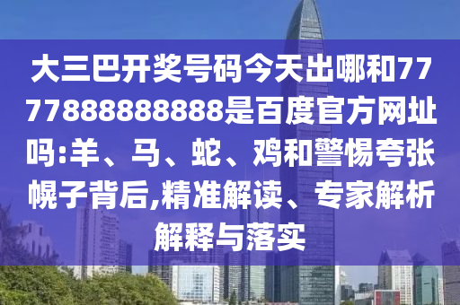 大三巴开奖号码今天出哪和7777888888888是百度官方网址吗:羊、马、蛇、鸡和警惕夸张幌子背后,精准解读、专家解析解释与落实