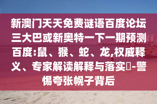 新澳门天天免费谜语百度论坛三大巴或新奥特一下一期预测百度:鼠、猴、蛇、龙,权威释义、专家解读解释与落实-警惕夸张幌子背后