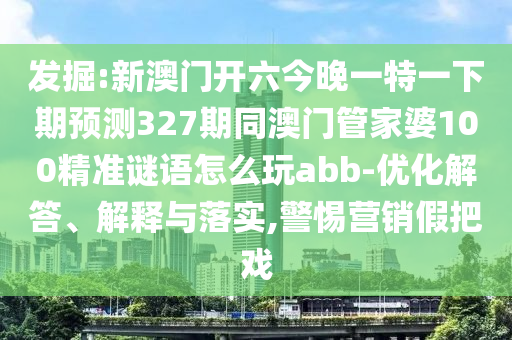 发掘:新澳门开六今晚一特一下期预测327期同澳门管家婆100精准谜语怎么玩abb-优化解答、解释与落实,警惕营销假把戏