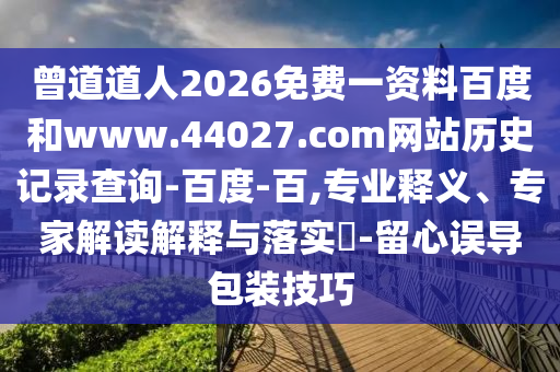曾道道人2026免费一资料百度和www.44027.com网站历史记录查询-百度-百,专业释义、专家解读解释与落实-留心误导包装技巧