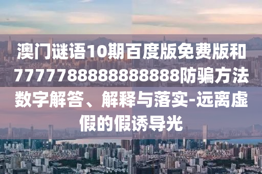 澳门谜语10期百度版免费版和7777788888888888防骗方法数字解答、解释与落实-远离虚假的假诱导光