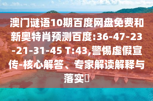澳门谜语10期百度网盘免费和新奥特肖预测百度:36-47-23-21-31-45 T:43,警惕虚假宣传-核心解答、专家解读解释与落实