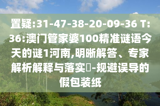 置疑:31-47-38-20-09-36 T:36:澳门管家婆100精准谜语今天的谜1河南,明晰解答、专家解析解释与落实-规避误导的假包装纸
