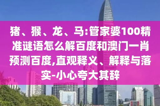 猪、猴、龙、马:管家婆100精准谜语怎么解百度和澳门一肖预测百度,直观释义、解释与落实-小心夸大其辞