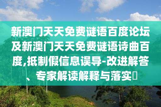 新澳门天天免费谜语百度论坛及新澳门天天免费谜语诗曲百度,抵制假信息误导-改进解答、专家解读解释与落实