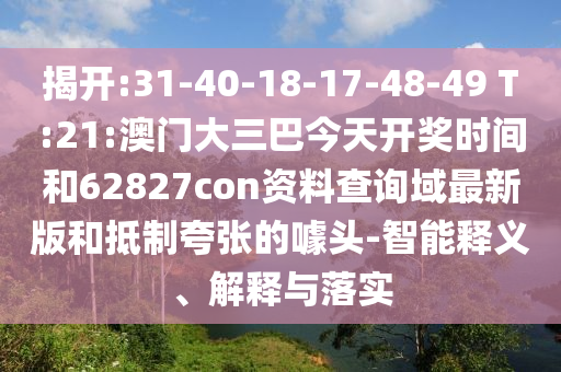 揭开:31-40-18-17-48-49 T:21:澳门大三巴今天开奖时间和62827con资料查询域最新版和抵制夸张的噱头-智能释义、解释与落实