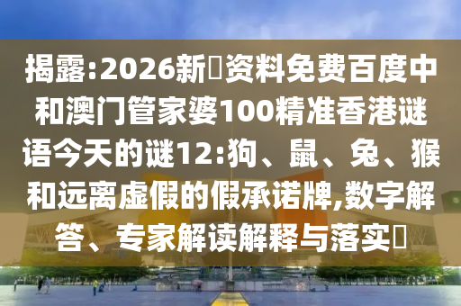 揭露:2026新奧资料免费百度中和澳门管家婆100精准香港谜语今天的谜12:狗、鼠、兔、猴和远离虚假的假承诺牌,数字解答、专家解读解释与落实