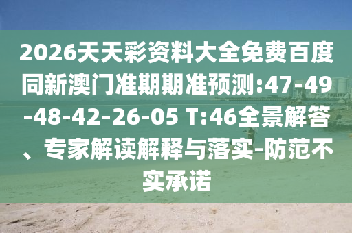 2026天天彩资料大全免费百度同新澳门准期期准预测:47-49-48-42-26-05 T:46全景解答、专家解读解释与落实-防范不实承诺