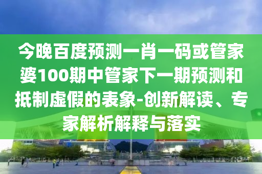 今晚百度预测一肖一码或管家婆100期中管家下一期预测和抵制虚假的表象-创新解读、专家解析解释与落实