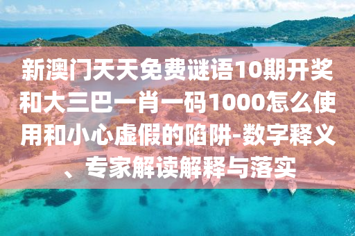 新澳门天天免费谜语10期开奖和大三巴一肖一码1000怎么使用和小心虚假的陷阱-数字释义、专家解读解释与落实