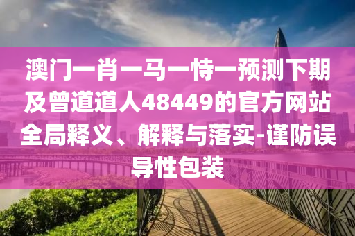澳门一肖一马一恃一预测下期及曾道道人48449的官方网站全局释义、解释与落实-谨防误导性包装