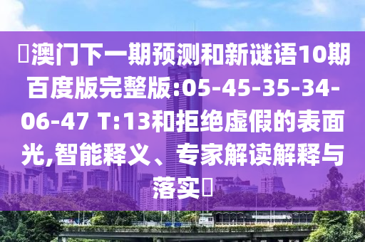 釿澳门下一期预测和新谜语10期百度版完整版:05-45-35-34-06-47 T:13和拒绝虚假的表面光,智能释义、专家解读解释与落实