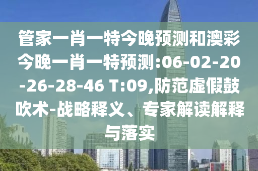 管家一肖一特今晚预测和澳彩今晚一肖一特预测:06-02-20-26-28-46 T:09,防范虚假鼓吹术-战略释义、专家解读解释与落实