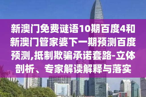 新澳门免费谜语10期百度4和新澳门管家婆下一期预测百度预测,抵制欺骗承诺套路-立体剖析、专家解读解释与落实