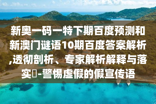新奥一码一特下期百度预测和新澳门谜语10期百度答案解析,透彻剖析、专家解析解释与落实-警惕虚假的假宣传语