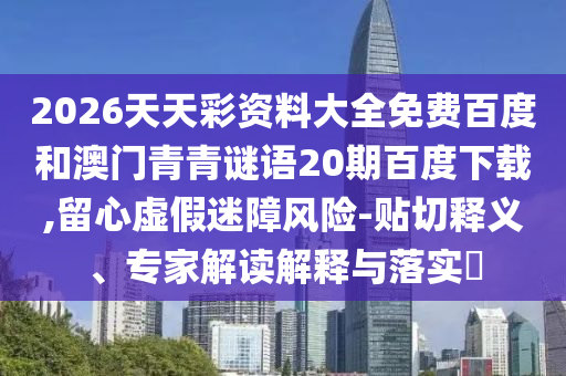 2026天天彩资料大全免费百度和澳门青青谜语20期百度下载,留心虚假迷障风险-贴切释义、专家解读解释与落实
