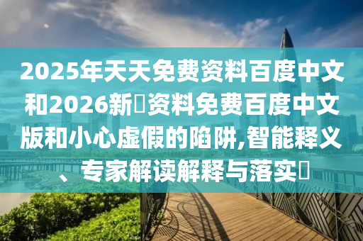 2025年天天免费资料百度中文和2026新奧资料免费百度中文版和小心虚假的陷阱,智能释义、专家解读解释与落实