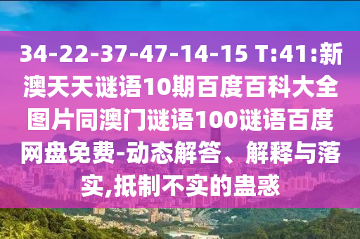 34-22-37-47-14-15 T:41:新澳天天谜语10期百度百科大全图片同澳门谜语100谜语百度网盘免费-动态解答、解释与落实,抵制不实的蛊惑