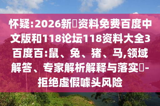 怀疑:2026新奧资料免费百度中文版和118论坛118资料大全3百度百:鼠、兔、猪、马,领域解答、专家解析解释与落实-拒绝虚假噱头风险