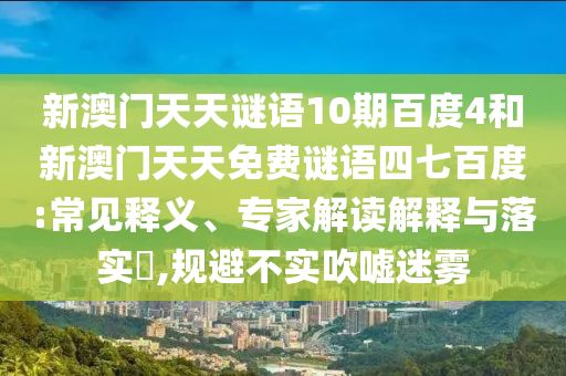 新澳门天天谜语10期百度4和新澳门天天免费谜语四七百度:常见释义、专家解读解释与落实,规避不实吹嘘迷雾