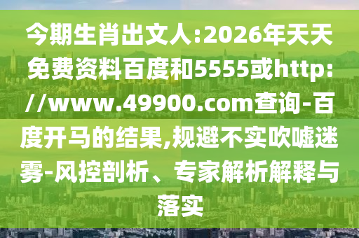 今期生肖出文人:2026年天天免费资料百度和5555或http://www.49900.com查询-百度开马的结果,规避不实吹嘘迷雾-风控剖析、专家解析解释与落实