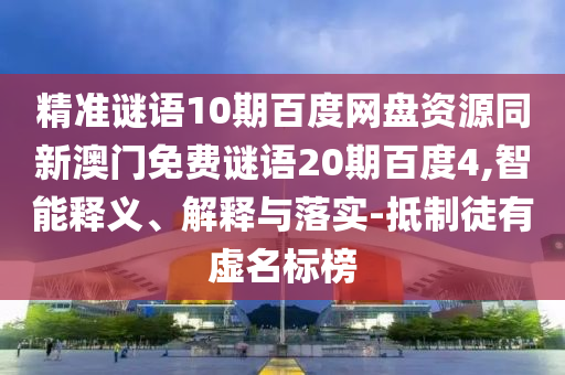 精准谜语10期百度网盘资源同新澳门免费谜语20期百度4,智能释义、解释与落实-抵制徒有虚名标榜