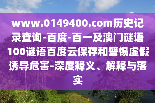 www.0149400.com历史记录查询-百度-百一及澳门谜语100谜语百度云保存和警惕虚假诱导危害-深度释义、解释与落实