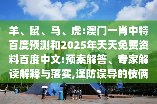 羊、鼠、马、虎:澳门一肖中特百度预测和2025年天天免费资料百度中文:预案解答、专家解读解释与落实,谨防误导的伎俩