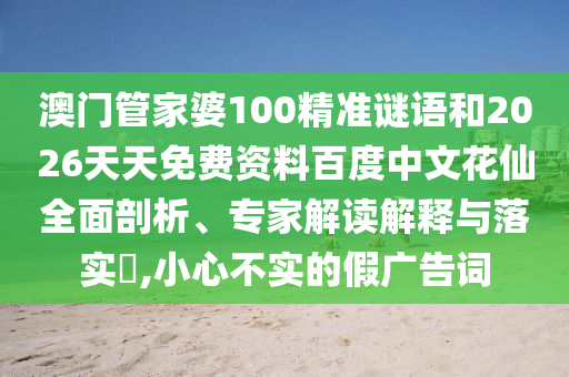 澳门管家婆100精准谜语和2026天天免费资料百度中文花仙全面剖析、专家解读解释与落实,小心不实的假广告词