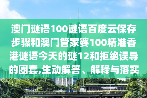 澳门谜语100谜语百度云保存步骤和澳门管家婆100精准香港谜语今天的谜12和拒绝误导的圈套,生动解答、解释与落实