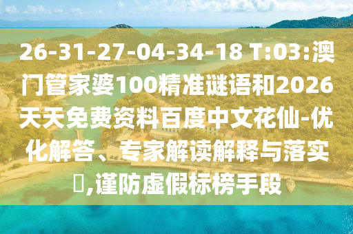 26-31-27-04-34-18 T:03:澳门管家婆100精准谜语和2026天天免费资料百度中文花仙-优化解答、专家解读解释与落实,谨防虚假标榜手段
