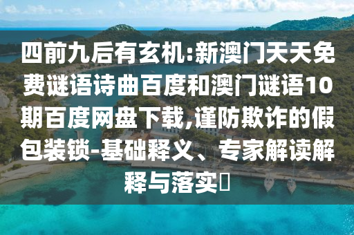 四前九后有玄机:新澳门天天免费谜语诗曲百度和澳门谜语10期百度网盘下载,谨防欺诈的假包装锁-基础释义、专家解读解释与落实