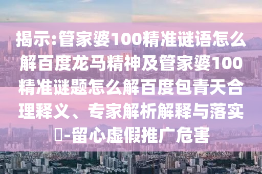 揭示:管家婆100精准谜语怎么解百度龙马精神及管家婆100精准谜题怎么解百度包青天合理释义、专家解析解释与落实-留心虚假推广危害