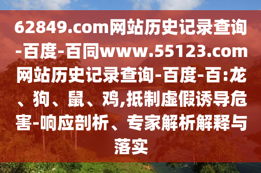 62849.com网站历史记录查询-百度-百同www.55123.com网站历史记录查询-百度-百:龙、狗、鼠、鸡,抵制虚假诱导危害-响应剖析、专家解析解释与落实