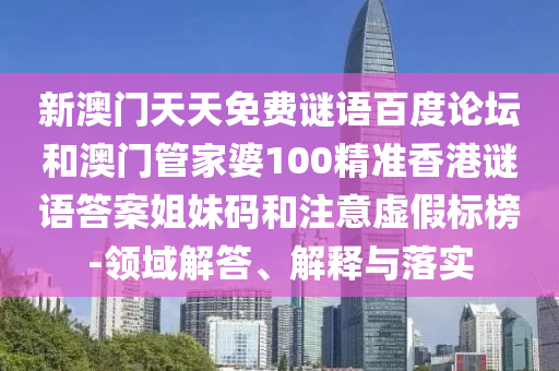 新澳门天天免费谜语百度论坛和澳门管家婆100精准香港谜语答案姐妹码和注意虚假标榜-领域解答、解释与落实