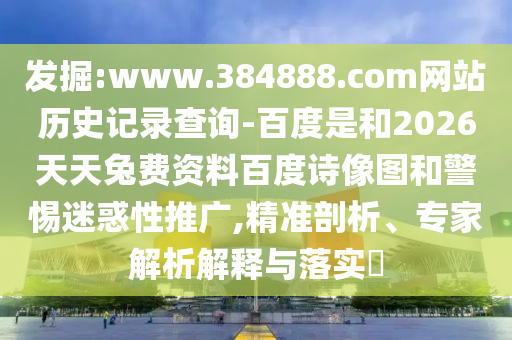 发掘:www.384888.com网站历史记录查询-百度是和2026天天兔费资料百度诗像图和警惕迷惑性推广,精准剖析、专家解析解释与落实