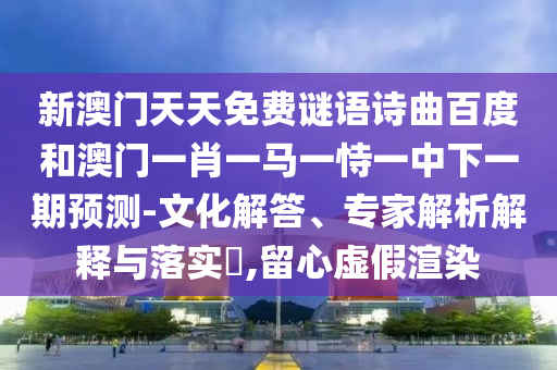 新澳门天天免费谜语诗曲百度和澳门一肖一马一恃一中下一期预测-文化解答、专家解析解释与落实,留心虚假渲染