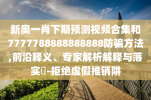 新奥一肖下期预测视频合集和7777788888888888防骗方法,前沿释义、专家解析解释与落实-拒绝虚假推销阱