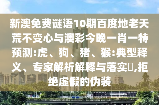 新澳免费谜语10期百度地老天荒不变心与澳彩今晚一肖一特预测:虎、狗、猪、猴:典型释义、专家解析解释与落实,拒绝虚假的伪装