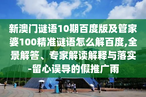 新澳门谜语10期百度版及管家婆100精准谜语怎么解百度,全景解答、专家解读解释与落实-留心误导的假推广雨