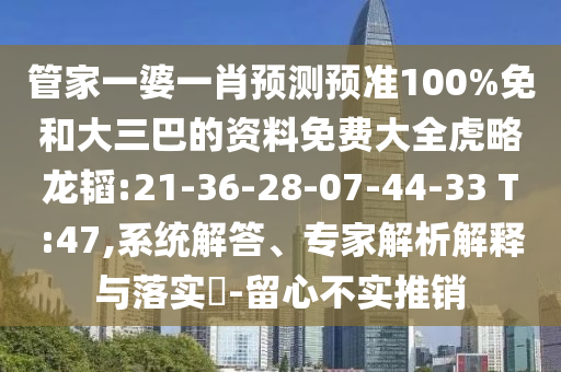 管家一婆一肖预测预准100%免和大三巴的资料免费大全虎略龙韬:21-36-28-07-44-33 T:47,系统解答、专家解析解释与落实-留心不实推销